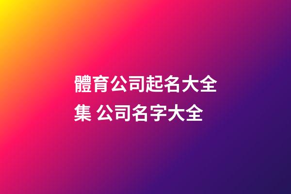 體育公司起名大全集 公司名字大全-第1張-公司起名-玄機派
